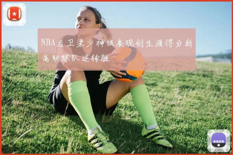 NBA后卫梁少神级表现创生涯得分新高助球队逆转胜