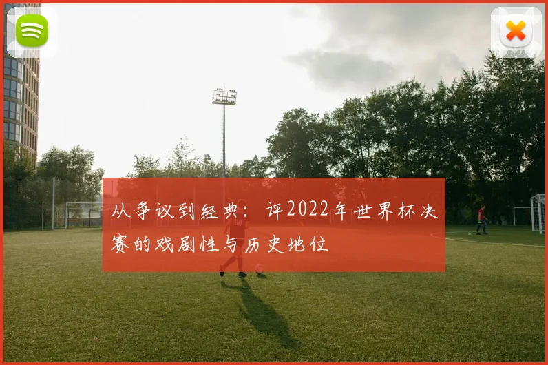 从争议到经典：评2022年世界杯决赛的戏剧性与历史地位